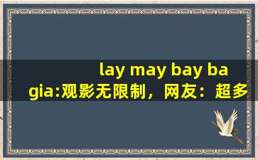 lay may bay ba gia:观影无限制，网友：超多资源等你体验！,mandalay bay